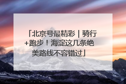 北京号最精彩｜骑行+跑步！海淀这几条绝美路线不容错过