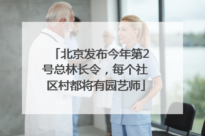 北京发布今年第2号总林长令，每个社区村都将有园艺师
