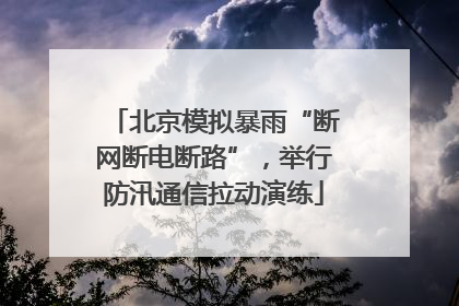 北京模拟暴雨“断网断电断路”，举行防汛通信拉动演练