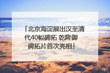 北京海淀展出汉至清代40幅碑拓 乾隆御碑拓片首次亮相