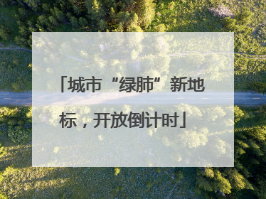 城市“绿肺”新地标，开放倒计时