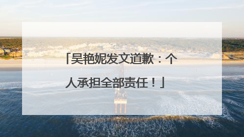 吴艳妮发文道歉：个人承担全部责任！