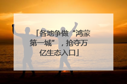 各地争做“鸿蒙第一城”，抢夺万亿生态入口