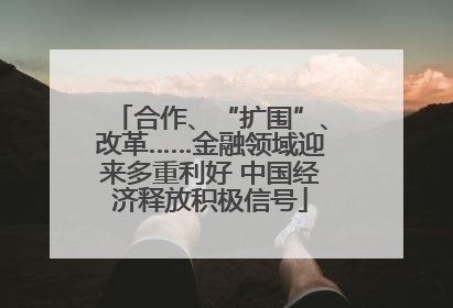 合作、“扩围”、改革……金融领域迎来多重利好 中国经济释放积极信号