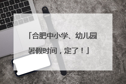合肥中小学、幼儿园暑假时间，定了！
