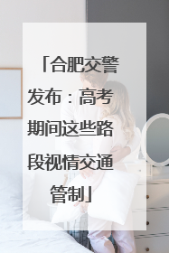 合肥交警发布：高考期间这些路段视情交通管制