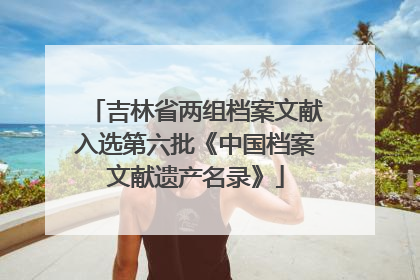 吉林省两组档案文献入选第六批《中国档案文献遗产名录》