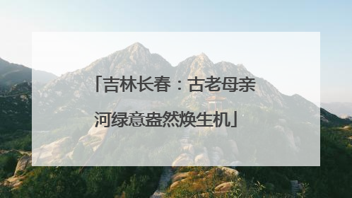 吉林长春：古老母亲河绿意盎然焕生机