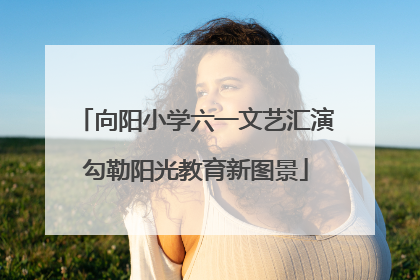 向阳小学六一文艺汇演勾勒阳光教育新图景