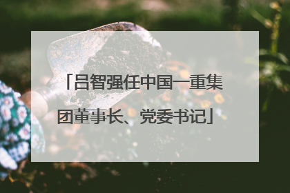 吕智强任中国一重集团董事长、党委书记