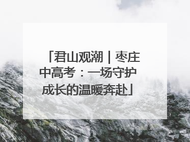 君山观潮｜枣庄中高考：一场守护成长的温暖奔赴