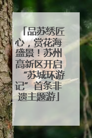 品苏绣匠心，赏花海盛景！苏州高新区开启“苏城环游记”首条非遗主题游