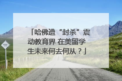 哈佛遭“封杀”震动教育界 在美留学生未来何去何从？