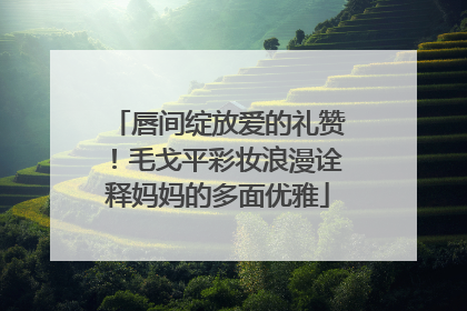 唇间绽放爱的礼赞！毛戈平彩妆浪漫诠释妈妈的多面优雅