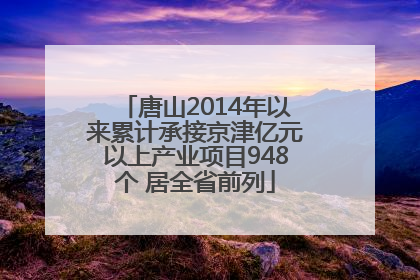 唐山2014年以来累计承接京津亿元以上产业项目948个 居全省前列
