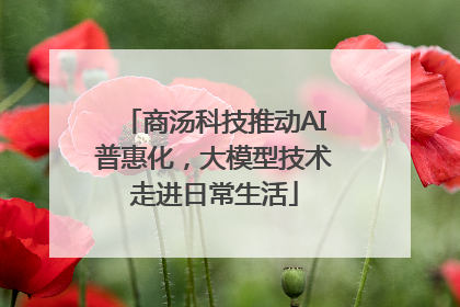 商汤科技推动AI普惠化，大模型技术走进日常生活