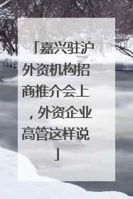 嘉兴驻沪外资机构招商推介会上，外资企业高管这样说