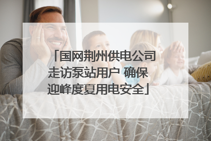 国网荆州供电公司走访泵站用户 确保迎峰度夏用电安全
