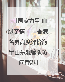 国家力量 血脉亲情——香港各界高度评价海军山东舰编队访问香港