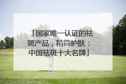 国家唯一认证的祛斑产品，精简护肤：中国祛斑十大名牌