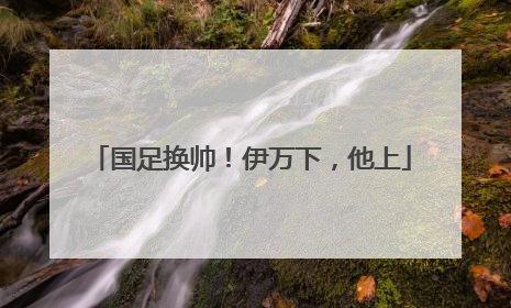国足换帅！伊万下，他上