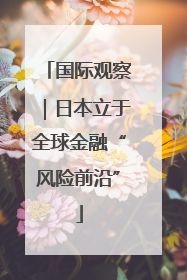 国际观察｜日本立于全球金融“风险前沿”