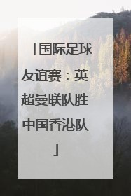 国际足球友谊赛：英超曼联队胜中国香港队