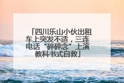 四川乐山小伙出租车上突发不适，三连电话“碎碎念”上演教科书式自救