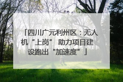 四川广元利州区：无人机“上岗” 助力项目建设跑出“加速度”