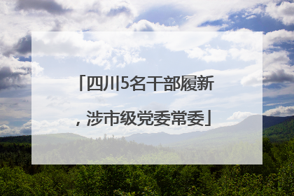 四川5名干部履新，涉市级党委常委