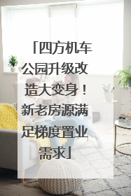 四方机车公园升级改造大变身！新老房源满足梯度置业需求