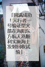 圆满成功！元行者一号验证型火箭在海阳东方航天港顺利实施海上发射回收试验