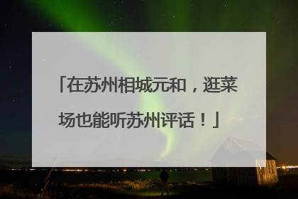 在苏州相城元和，逛菜场也能听苏州评话！