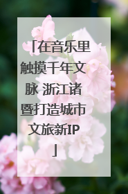 在音乐里触摸千年文脉 浙江诸暨打造城市文旅新IP