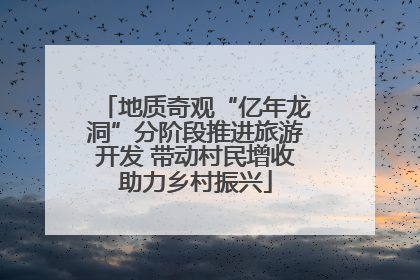 地质奇观“亿年龙洞”分阶段推进旅游开发 带动村民增收助力乡村振兴