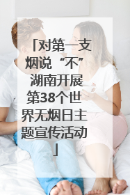 对第一支烟说“不” 湖南开展第38个世界无烟日主题宣传活动