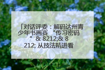 对话评委：解码达州青少年书画赛 “传习密码”& 8212;& 8212; 从技法精进看文化传承新活力