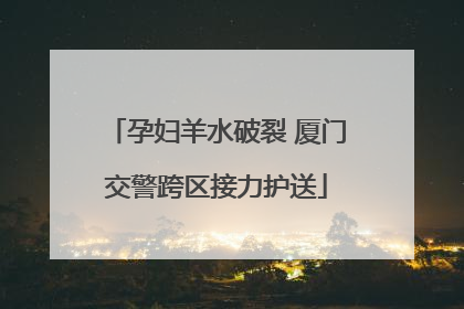孕妇羊水破裂 厦门交警跨区接力护送