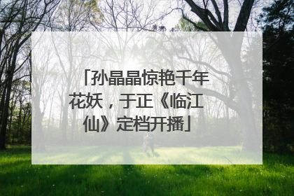 孙晶晶惊艳千年花妖，于正《临江仙》定档开播