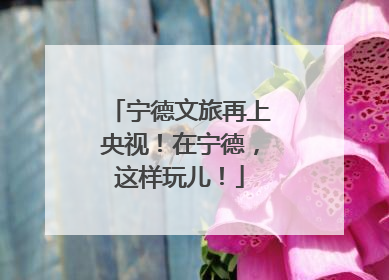 宁德文旅再上央视！在宁德，这样玩儿！