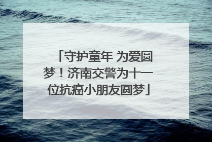 守护童年 为爱圆梦！济南交警为十一位抗癌小朋友圆梦