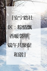 安宁路社区：粽情飘香暖邻里 端午共聚促和谐