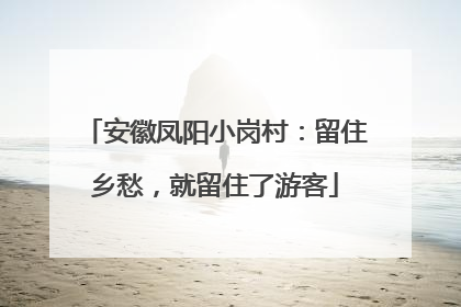 安徽凤阳小岗村：留住乡愁，就留住了游客