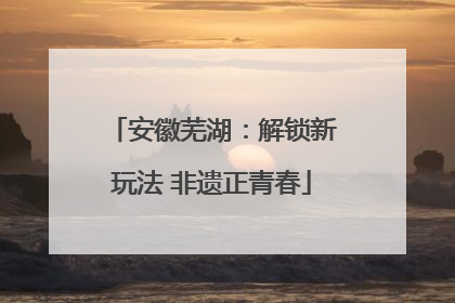 安徽芜湖：解锁新玩法 非遗正青春