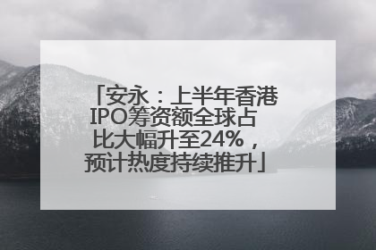 安永：上半年香港IPO筹资额全球占比大幅升至24%，预计热度持续推升