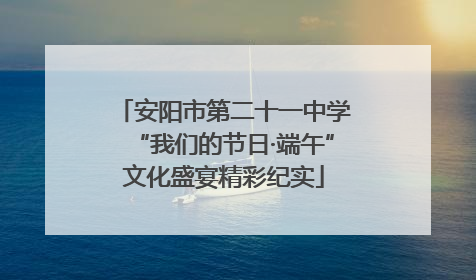 安阳市第二十一中学“我们的节日·端午”文化盛宴精彩纪实