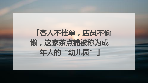 客人不催单，店员不偷懒，这家茶点铺被称为成年人的“幼儿园”