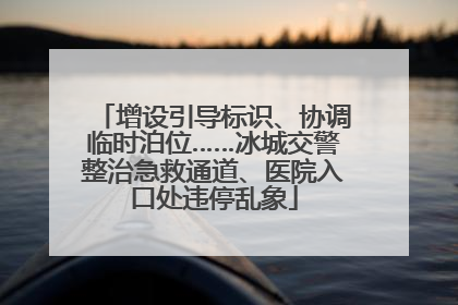 增设引导标识、协调临时泊位……冰城交警整治急救通道、医院入口处违停乱象
