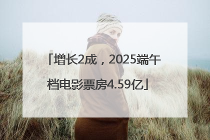 增长2成，2025端午档电影票房4.59亿