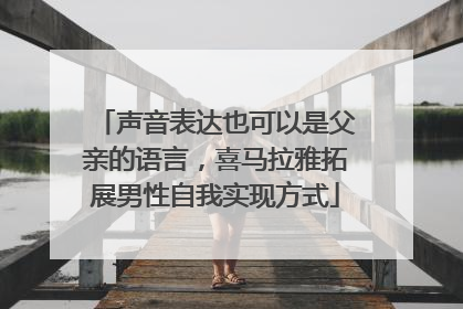 声音表达也可以是父亲的语言，喜马拉雅拓展男性自我实现方式